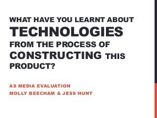 WHAT HAVE YOU LEARNT ABOUT

TECHNOLOGIES
FROM THE PROCESS OF

CONSTRUCTING THIS
PRODUCT?

AS MEDIA EVALUATION

MOLLY BEECHAM & JESS HUNT

 
