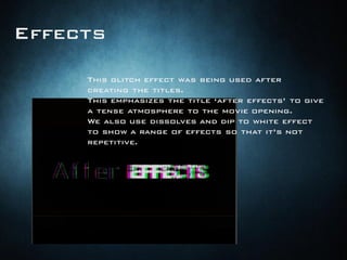 Effects
This glitch effect was being used after
creating the titles.
This emphasizes the title ‘after effects’ to give
a tense atmosphere to the movie opening.
We also use dissolves and dip to white effect
to show a range of effects so that it’s not
repetitive.
 