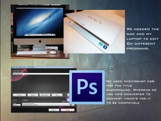We used photoshop cs6
for the title
background. Whereas we
use mp4 converter to
convert video’s for it
to be compatible
We needed the
mac and my
laptop to edit
On different
programs.
 