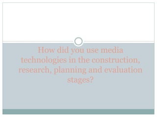 How did you use media
technologies in the construction,
research, planning and evaluation
stages?
 