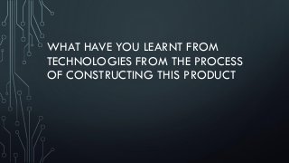 WHAT HAVE YOU LEARNT FROM
TECHNOLOGIES FROM THE PROCESS
OF CONSTRUCTING THIS PRODUCT
 