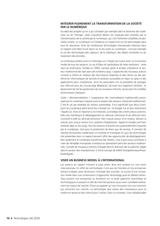 10 n Technologies clés 2020
INTÉGRER PLEINEMENT LA TRANSFORMATION DE LA SOCIÉTÉ
PAR LE NUMÉRIQUE
Au-delà des progrès qu’on a pu constater par exemple dans le domaine des maté-
riaux ou de l’énergie, cette cinquième édition est marquée bien entendu par la
transformation de la société par le numérique, qui s’est fortement amplifiée ces der-
nières années. Le numérique a à l’évidence un impact fort sur les technologies dans
tous les domaines. Ainsi de nombreuses technologies transversales retenues dans
ce rapport sont liées d’une façon ou d’une autre au numérique ; c’est par exemple
le cas des technologies des capteurs, de la cobotique, des objets connectés ou du
traitement des données.
Le numérique amène aussi à s’interroger sur l’impact qu’il peut avoir sur le business
model de tous les secteurs. Le cas d’Uber est symbolique de cette révolution : cette
start-up américaine, fondée en 2009, menace après 6 années d’existence le sec-
teur traditionnel des taxis dans de nombreux pays. L’approche des nouveaux acteurs
consiste à mettre en relation des fournisseurs dispersés et des clients via des pla-
teformes informatiques de services et produits accessibles en ligne ou grâce à des
applications pour smartphone. Ainsi les particuliers ont la possibilité de partager
leur véhicule pour du co-voiturage (Blablacar), de louer leur logement (Airbnb) ; ils
deviennent de fait les partenaires de ces nouveaux entrants, bousculant les modèles
économiques classiques.
Cette « désintermédiation » (suppression des intermédiaires traditionnels) provo-
quée par le numérique impacte aussi la plupart des secteurs industriels traditionnels.
C’est le cas par exemple du secteur automobile. Il est significatif que deux cham-
pions du numérique aient lancé leur concept car ; la Google Car et plus récemment
l’Apple Car. Ainsi en réponse à ces initiatives, la stratégie des constructeurs automo-
biles vise maintenant le développement du véhicule autonome et du véhicule inter-
connecté à côté du véhicule économe. Hier conçue autour d’un moteur, demain la
voiture sera conçue autour d’un système d’exploitation. Apple et Google sont bien
entendu déjà sur les rangs. Tous les secteurs d’activité sont potentiellement impactés
par le numérique, tant pour la production de biens que de services. Il convient de
revisiter les business model dans ce contexte et d’analyser en quoi les technologies
clés présentées dans ce rapport peuvent offrir des opportunités de développement.
Non seulement le numérique transforme des métiers, mais il peut aussi contribuer à
créer de véritables monopoles mondiaux en permettant dans des secteurs tradition-
nels, l’arrivée de nouveaux entrants (Google dans le domaine de la publicité, Apple
dans le secteur des smartphones). C’est le concept de GAFA (Google/Amazon/Face-
book/Apple).
VISER UN BUSINESS MODEL À L’INTERNATIONAL
Les auteurs du rapport insistent à juste raison dans leur analyse sur une vision
internationale. En effet les technologies n’ont pas de frontière et nos entreprises
doivent intégrer cette dimension mondiale des marchés. Le succès d’une innova-
tion réside dans une combinaison d’approches Technology push et Market driven.
Trop souvent nos entreprises se focalisent sur la seule approche scientifique et
technologique et passent à côté de marchés porteurs pour avoir considéré tardive-
ment les enjeux de marché. Il faut se rappeler qu’une innovation est une invention
qui rencontre son marché. La technologie doit attirer des investisseurs pour la
mettre en œuvre et des clients pour l’utiliser. Dans ce contexte, il est indispensable
TC2020.indd 10 4/28/16 3:46 PM
 