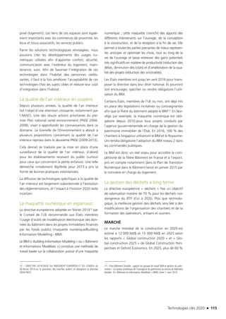 Technologies clés 2020 n 115
privé (logement). Les liens de ces espaces sont égale-
ment importants avec les commerces de proximité, les
lieux et tissus associatifs, les services publics.
Parmi les solutions technologiques envisagées, nous
pouvons citer les développements des usages nu-
mériques utilisées afin d’apporter confort, sécurité,
communication avec l’extérieur du logement, main-
tenance, suivi. Afin de favoriser l’intégration de ces
technologies dans l’habitat des personnes vieillis-
santes, il faut à la fois améliorer l’acceptabilité de ces
technologies chez les sujets cibles et réduire leur coût
d’intégration dans l’habitat.
La qualité de l’air intérieur en suspens
Depuis plusieurs années, la qualité de l’air intérieur
fait l’objet d’une attention croissante, notamment par
l’ANSES. Une des douze actions prioritaires du pre-
mier Plan national santé environnement (PNSE 2004-
2008), visait à approfondir les connaissances dans ce
domaine. Le Grenelle de l’Environnement a abouti à
plusieurs propositions concernant la qualité de l’air
intérieur reprises dans le deuxième PNSE (2009-2013).
Cela devrait se traduire par la mise en place d’une
surveillance de la qualité de l’air intérieur, d’abord
pour les établissements recevant du public (surtout
pour ceux qui concernent la petite enfance). Une telle
démarche initialement légiférée pour 2015 a pris la
forme de bonnes pratiques volontaristes.
La diffusion de technologies spécifiques à la qualité de
l’air intérieur est largement subordonnée à l’évolution
des réglementations, et l’impact à l’horizon 2020 reste
incertain.
La maquette numérique en expansion
La directive européenne adoptée en février 201412 par
le Conseil de l’UE recommande aux États membres
l’usage d’outils de modélisation électronique des don-
nées du bâtiment dans les projets immobiliers financés
par les fonds publics (maquette numérique/Building
Information Modelling - BIM).
Le BIM (« Building Information Modeling » ou « Bâtiment
et Informations Modélisés ») constitue une méthode de
travail basée sur la collaboration autour d’une maquette
12 – DIRECTIVE 2014/24/UE DU PARLEMENT EUROPÉEN ET DU CONSEIL du
26 février 2014 sur la passation des marchés publics et abrogeant la directive
2004/18/CE
numérique ; cette maquette s’enrichit des apports des
différents intervenants sur l’ouvrage, de la conception
à la construction, et de la réception à la fin de vie. Elle
permet à toutes les parties prenantes de mieux représen-
ter, anticiper et optimiser les choix, tout au long de la
vie de l’ouvrage et laisse entrevoir des gains potentiels
très significatifs en matière de productivité (réduction des
délais, diminution des coûts) et d’amélioration de la qua-
lité des projets (réduction des sinistralités).
Les États membres ont jusqu’en avril 2016 pour trans-
poser la directive dans leur droit national. Ils pourront
soit encourager, spécifier ou rendre obligatoire l’utili-
sation du BIM.
Certains États, membres de l’UE ou non, ont déjà mis
en place des législations incitatives ou contraignantes
afin que la filière du bâtiment adopte le BIM13. En Nor-
vège par exemple, la maquette numérique est obli-
gatoire depuis 2010 pour tous projets conduits par
l’agence gouvernementale en charge de la gestion du
patrimoine immobilier de l’État. En 2016, 100 % des
chantiers à Singapour utiliseront le BIM et le Royaume-
Uni rendra obligatoire l’adoption du BIM niveau 2 dans
les commandes publiques.
Le BIM est donc un réel enjeu pour accroître la com-
pétitivité de la filière Bâtiment en France et à l’export,
pris en compte notamment dans le Plan de Transition
Numérique dans le Bâtiment lancé en janvier 2015 par
le ministère en charge du logement.
La gestion des déchets à long terme
La directive européenne « déchets » fixe un objectif
de valorisation matière de 70 % pour les déchets non
dangereux du BTP d’ici à 2020. Plus que technolo-
gique, la meilleure gestion des déchets sera liée à des
modifications de l’organisation des chantiers et de la
formation des opérateurs, artisans et ouvriers.
MARCHÉ
Le marché mondial de la construction en 2020 est
estimé à 12 000 Md$ et 15 000 Md$ en 2025 selon
les rapports « Global construction 2020 » et « Glo-
bal construction 2025 » de Global Construction Pers-
pectives et Oxford Economics. En 2025, plus de 60 %
13 – Plan Bâtiment Durable ; rapport du groupe de travail BIM et gestion du patri-
moine «  un avatar numérique de l’ouvrage et du patrimoine au service du bâtiment
durable : le « Bâtiment et Informations Modélisés » (BIM), tome 1, mars 2014
TC2020.indd 115 4/28/16 3:47 PM
 