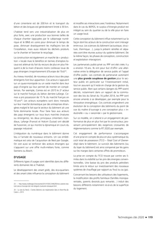 Technologies clés 2020 n 119
d’une cimenterie est de 200 km et le transport du
béton et des briques est généralement limité à 30 km.
L’habitat tend vers une industrialisation de plus en
plus forte, avec une production aux bonnes tailles de
chaque chantier (appuyées par le calepinage numé-
rique et le BIM) en usine pour diminuer le temps de
pose, diminuer drastiquement les malfaçons lors de
l’installation, mais aussi réduire les déchets produits
sur le chantier et favoriser le recyclage.
La construction est également un marché de « produc-
tion » locale mais le bénéfice en termes d’emplois lo-
caux est atténué du fait du recours de plus en plus fré-
quent à de la main d’œuvre moins coûteuse issue de
pays étrangers (majoritairement d’Europe de l’Est)23.
Au niveau mondial, de nouveaux acteurs issus des pays
émergents font leur apparition. Ces acteurs s’appuient
sur un quasi-monopole ou un vaste marché dans leur
pays d’origine qui leur permet de monter en compé-
tences. Par exemple, Cemex est en 2015 le 2e acteur
sur le marché français du béton derrière Lafarge. Ce-
mex a pris possession de 15 % du marché français en
10 ans24. Les acteurs européens sont donc menacés
sur leur marché domestique par des entreprises étran-
gères malgré le fait que le secteur du bâtiment ait une
forte dominante locale. Pour faire face aux acteurs
des pays émergents sur tous leurs marchés (matures
ou émergents), les deux principaux cimentiers mon-
diaux, Lafarge (France) et Holcim (Suisse) ont décidé
de fusionner, ce qui montre la dynamique en cours du
paysage industriel.
L’intégration du numérique dans le bâtiment donne
lieu à l’arrivée de nouveaux entrants. Un cas emblé-
matique est celui de l’acquisition de Nest par Google.
On voit aussi se renforcer des acteurs étrangers qui
s’appuient sur une offre multi-métiers forte, comme
Siemens ou Bosch.
D’USAGE
Différents types d’usages sont identifiés dans les diffé-
rents domaines liés à l’habitat.
Le développement des smart grids, des éco-quartiers
et des smart cities influence la conception du bâtiment
23 – http://www.challenges.fr/economie/20131030.CHA6293/ces-salaries-low-
cost-venus-d-europe-de-l-est-bulgarie-roumanie-slovaquie.html
24 – La voix du Nord, « Cemex bétonne son implantation dans le Nord-Pas-de-
Calais », 2013
et modifie ses interactions avec l’extérieur. Notamment
dans le cas du BEPOS, le surplus d’énergie produit est
intégré au sein du quartier ou de la ville pour en faire
un usage local.
Cette conception du bâtiment influe notamment sur la
façon dont les acteurs de la construction vont interagir
entre eux. Les sciences du bâtiment (acoustique, struc-
ture, thermique…), jusqu’à présent sérielles et sépa-
rées vont être réunies autour du système bâtiment. De
la même façon, les phases de conception, construction
et exploitation interagiront.
Les partenariats public-privé ou PPP ont été créés il y
a environ 10 ans. Ils ont pour but d’offrir une alter-
native entre la délégation de service public et l’appel
d’offre public. Les contrats de partenariat autorisent
une plus grande souplesse de gestion pour le sec-
teur public en particulier sur l’investissement initial,
tout en assurant qu’il reste en charge de la gestion du
service public. Bien que certains dangers du PPP soient
décriés, notamment dans un rapport de la commis-
sion des lois du Sénat du 16 juillet 2014, les PPP sont
encore amenés à se développer, par exemple pour la
rénovation énergétique. Ces contrats engendrent une
évolution de la conception des bâtiments du point de
vue du maître d’ouvrage à une conception plus « in-
dustrielle » ou « raisonnée » par le gestionnaire.
Sur ce modèle, on s’attend à un engagement de per-
formance de plus en plus fort par le constructeur, pro-
venant principalement des exigences croissantes de
réglementations comme la RT 2020 par exemple.
Cet engagement de performance s’accompagne
d’une prise en compte de plus en plus systématique du
coût total de possession (TCO – Total Cost of Owner-
ship) dans le bâtiment. Le surcoût des bâtiments (ou
du loyer du bâtiment) est ainsi compensé par les gains
sur les marges dans certaines offres de promoteurs.
La prise en compte du TCO trouve par contre ses li-
mites dans la visibilité sur les prix des énergies conven-
tionnelles. Une baisse du prix des produits pétroliers
limite ainsi le retour sur investissement des nouveaux
systèmes de chauffage par rapport au fioul ou au gaz.
Concernant les besoins des utilisateurs des logements,
la modification des profils familiaux (familles monopa-
rentales, parents divorcés puis remariés…) induit des
besoins différents notamment vis-à-vis de la superficie
du logement.
TC2020.indd 119 4/28/16 3:47 PM
 
