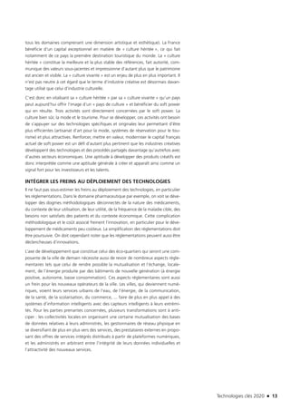 Technologies clés 2020 n 13
tous les domaines comprenant une dimension artistique et esthétique). La France
bénéficie d’un capital exceptionnel en matière de « culture héritée », ce qui fait
notamment de ce pays la première destination touristique du monde. La « culture
héritée » constitue la meilleure et la plus stable des références, fait autorité, com-
munique des valeurs sous-jacentes et impressionne d’autant plus que le patrimoine
est ancien et visible. La « culture vivante » est un enjeu de plus en plus important. Il
n’est pas neutre à cet égard que le terme d’industrie créative est désormais davan-
tage utilisé que celui d’industrie culturelle.
C’est donc en vitalisant sa « culture héritée » par sa « culture vivante » qu’un pays
peut aujourd’hui offrir l’image d’un « pays de culture » et bénéficier du soft power
qui en résulte. Trois activités sont directement concernées par le soft power. La
culture bien sûr, la mode et le tourisme. Pour se développer, ces activités ont besoin
de s’appuyer sur des technologies spécifiques et originales leur permettant d’être
plus efficientes (artisanat d’art pour la mode, systèmes de réservation pour le tou-
risme) et plus attractives. Renforcer, mettre en valeur, moderniser le capital français
actuel de soft power est un défi d’autant plus pertinent que les industries créatives
développent des technologies et des procédés partagés davantage qu’autrefois avec
d’autres secteurs économiques. Une aptitude à développer des produits créatifs est
donc interprétée comme une aptitude générale à créer et apparaît ainsi comme un
signal fort pour les investisseurs et les talents.
INTÉGRER LES FREINS AU DÉPLOIEMENT DES TECHNOLOGIES
Il ne faut pas sous-estimer les freins au déploiement des technologies, en particulier
les réglementations. Dans le domaine pharmaceutique par exemple, on voit se déve-
lopper des dogmes méthodologiques déconnectés de la nature des médicaments,
du contexte de leur utilisation, de leur utilité, de la fréquence de la maladie cible, des
besoins non satisfaits des patients et du contexte économique. Cette complication
méthodologique et le coût associé freinent l’innovation, en particulier pour le déve-
loppement de médicaments peu coûteux. La simplification des réglementations doit
être poursuivie. On doit cependant noter que les réglementations peuvent aussi être
déclencheuses d’innovations.
L’axe de développement que constitue celui des éco-quartiers qui seront une com-
posante de la ville de demain nécessite aussi de revoir de nombreux aspects régle-
mentaires tels que celui de rendre possible la mutualisation et l’échange, locale-
ment, de l’énergie produite par des bâtiments de nouvelle génération (à énergie
positive, autonome, basse consommation). Ces aspects réglementaires sont aussi
un frein pour les nouveaux opérateurs de la ville. Les villes, qui deviennent numé-
riques, voient leurs services urbains de l’eau, de l’énergie, de la communication,
de la santé, de la scolarisation, du commerce, ... faire de plus en plus appel à des
systèmes d’information intelligents avec des capteurs intelligents à leurs extrémi-
tés. Pour les parties prenantes concernées, plusieurs transformations sont à anti-
ciper : les collectivités locales en organisant une certaine mutualisation des bases
de données relatives à leurs administrés, les gestionnaires de réseau physique en
se diversifiant de plus en plus vers des services, des prestataires externes en propo-
sant des offres de services intégrés distribués à partir de plateformes numériques,
et les administrés en arbitrant entre l’intégrité de leurs données individuelles et
l’attractivité des nouveaux services.
TC2020.indd 13 4/28/16 3:46 PM
 