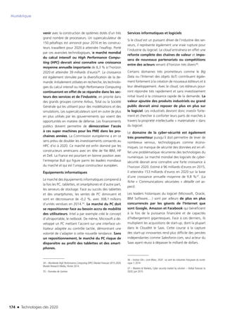 174 n Technologies clés 2020
Numérique
venir avec la construction de systèmes dotés d’un très
grand nombre de processeurs. Un supercalculateur de
150 pétaflops est annoncé pour 2016 et les construc-
teurs travaillent pour 2020 à atteindre l’exaflop. Porté
par ces avancées technologiques, le marché mondial
du calcul intensif ou High Performance Compu-
ting (HPC) devrait ainsi connaître une croissance
moyenne annuelle importante de 8,3 % à l’horizon
2020 et atteindre 39 milliards d’euros34. La croissance
est également stimulée par la diversification de la de-
mande. Initialement utilisées en recherche, les technolo-
gies du calcul intensif ou High Performance Computing
continueront en effet de se répandre dans les sec-
teurs des services et de l’industrie, en priorité dans
des grands groupes comme Airbus, Total ou la Société
Générale qui les utilisent pour des modélisations et des
simulations. Les supercalculateurs sont en outre de plus
en plus utilisés par les gouvernements qui voient des
opportunités en matière de défense. Les financements
publics doivent permettre de démocratiser l’accès
à ces super machines pour les PME dans les pro-
chaines années. La Commission européenne a en ce
sens prévu de doubler les investissements consacrés au
HPC d’ici à 2020. Ce marché est enfin dominé par les
constructeurs américains avec en tête de file IBM, HP
et Dell. La France est pourtant en bonne position avec
l’entreprise Bull qui figure parmi les leaders mondiaux
du marché et qui est l’unique constructeur européen.
Équipements informatiques 
Le marché des équipements informatiques comprend à
la fois les PC, tablettes, et smartphones et d’autre part,
les serveurs de stockage. Face au succès des tablettes
et des smartphones, les ventes de PC diminuent et
sont en décroissance de -0,2 %, avec 308,1 millions
d’unités vendues en 2014.35. Le marché du PC doit
se repositionner face au besoin accru de mobilité
des utilisateurs. Intel a par exemple créé le concept
d’ultraportable, le netbook. De même, Microsoft a dé-
veloppé un PC mettant l’accent sur une interface uti-
lisateur adaptée au contrôle tactile, démontrant une
volonté de s’adapter à cette nouvelle tendance. Sans
un repositionnement, le marché du PC risque de
disparaître au profit des tablettes et des smart-
phones.
34 – Worldwide High Performance Computing (HPC) Market Forecast 2015-2020,
Market Research Media, Février 2014.
35 – Données de Gartner.
Services informatiques et logiciels 
Si le cloud est un puissant driver de l’industrie des ser-
veurs, il représente également une vraie rupture pour
l’industrie du logiciel. Le cloud entraînera en effet une
refonte complète des chaînes de valeur et impo-
sera de nouveaux partenariats ou compétitions
entre des acteurs venant d’horizon très divers36.
Certains domaines très prometteurs comme le Big
Data ou l’Internet des objets (IoT) contribuent égale-
ment fortement à la création de nouveaux éditeurs et à
leur développement. Avec le cloud, ces éditeurs pour-
ront répondre très rapidement et sans investissement
initial lourd à la croissance rapide de la demande. La
valeur ajoutée des produits industriels ou grand
public devrait ainsi reposer de plus en plus sur
le logiciel. Les industriels devront donc investir forte-
ment et chercher à conforter leurs parts de marchés à
travers la propriété intellectuelle « matérialisée » dans
du logiciel.
Le domaine de la cyber-sécurité est également
très prometteur puisqu’il doit permettre de lever de
nombreux verrous, technologiques comme écono-
miques. Le manque de sécurité des données est en ef-
fet une problématique récurrente des technologies du
numérique. Le marché mondial des logiciels de cyber-
sécurité devrait ainsi connaître une forte croissance à
l’horizon 2020. Estimé à 96 milliards d’euros en 2015,
il atteindra 153 milliards d’euros en 2020 sur la base
d’une croissance annuelle moyenne de 9,8 %37. (La
fiche « Communications sécurisées » détaille cet as-
pect).
Les leaders historiques du logiciel (Microsoft, Oracle,
IBM Software,…) sont par ailleurs de plus en plus
concurrencés par les géants de l’Internet que
sont Google, Amazon et Facebook qui bénéficient
à la fois de la puissance financière et de capacités
d’hébergement gigantesques. Face à ces derniers, ils
multiplient les acquisitions de start-up, dont la plupart
dans le Cloud/et le Saas. Cette course à la capture
des start-up innovantes rend plus difficile des percées
indépendantes comme Salesforce.com, seul acteur du
Saas ayant réussi à dépasser le milliard de dollars.
36 – Institut G9+, Livre Blanc, 2020 : où vont les industries françaises du numé-
rique ?, 2014
37 – Markets  Markets, Cyber security market by solution – Global forecast to
2020, juin 2015.
TC2020.indd 174 4/28/16 3:47 PM
 