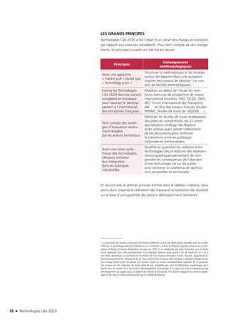 18 n Technologies clés 2020
LES GRANDS PRINCIPES
Technologies Clés 2020 a fait l’objet d’un cahier des charges en évolution
par rapport aux exercices précédents. Pour tenir compte de ces change-
ments, les principes suivants ont été mis en œuvre :
Principes
Conséquences
méthodologiques
Avoir une approche
« market pull » plutôt que
« technology push »
Structurer la méthodologie et les livrables
autour des besoins (dans une acception
inspirée des travaux de Maslow1 ) et non
plus de familles technologiques.
Inscrire les Technologies
Clés 2020 dans les scenarii
européens et mondiaux
pour favoriser le dévelop-
pement à l’international
des entreprises françaises
Mobiliser au début de l’étude les nom-
breux exercices de prospective de niveau
international existants : FAO, OCDE, OMS,
JRC, Forum International des Transports,
AIE … en plus des travaux français (études
PIPAME, feuilles de route de l’ADEME …)
Tenir compte des straté-
gies d’innovation récem-
ment rédigées
par les acteurs territoriaux
Mobiliser les feuilles de route stratégiques
des pôles de compétitivité, les S3 (smart
specialisation strategy) des Régions
et les acteurs ayant piloté l’élaboration
de ces documents pour renforcer
la cohérence entre les politiques
nationales et territorialisées
Avoir une vision systé-
mique des technologies
clés pour renforcer
leur intégration
dans les politiques
industrielles
Qualifier et quantifier les relations entre
technologies clés et élaborer des représen-
tations graphiques permettant de com-
prendre les conséquences de l’abandon
d’une technologie clé sur les autres
pour renforcer la cohérence de déclinai-
sons sectorielles et territoriales
En accord avec le premier principe énoncé dans le tableau ci-dessus, nous
avons donc organisé la réalisation des travaux et la restitution des résultats
sur la base d’une pyramide des besoins définissant neuf domaines :
1. La pyramide des besoins schématise une théorie élaborée à partir des observations réalisées dans les années
1940 par le psychologue Abraham Maslow sur la motivation. L’article où Maslow expose sa théorie de la moti-
vation, A Theory of Human Motivation, est paru en 1943. Il ne représente pas cette hiérarchie sous la forme
d’une pyramide, mais cette représentation s’est imposée. Maslow parle, quant à lui, de hiérarchie, et il en a
une vision dynamique. La pyramide est constituée de cinq niveaux principaux : Survie ; Sécurité ; Appartenance ;
Reconnaissance/Estime ; Réalisation de soi. Nous recherchons d’abord, selon Maslow, à satisfaire chaque besoin
d’un niveau donné avant de penser aux besoins situés au niveau immédiatement supérieur de la pyramide.
Ces travaux ont été utilement, de notre point de vue, complétés par ceux de McClelland, psychologue qui a
étudié dans les années 60 le lien entre le développement économique d’un pays et sa culture entrepreneuriale
(développement de projets dans un objectif de création d’entreprise). McClelland catégorise les besoins davan-
tage en lien avec le milieu professionnel que le modèle de Maslow.
TC2020.indd 18 4/28/16 3:46 PM
 