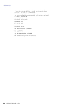 186 n Technologies clés 2020
Numérique
« Sécurité et interopérabilité les enjeux de demain pour les objets
connectés », Journaldunet.fr, 13/04/2015 
«Le marché du Big Data, nouveau graal de l’informatique», LeFigaro.fr,
Tech  Web, 02/04/2014 
Données de l’IRT NanoElec
Données de GFK
Données de l’IDC
Données de Gartner
Site de la Commission Européenne
Site de la FEVAD
Site de l’observatoire du numérique
Site de la Direction générale des entreprises
TC2020.indd 186 4/28/16 3:48 PM
 