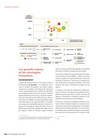 190 n Technologies clés 2020
Loisirs et culture
Les grands enjeux
et les stratégies
françaises
ENVIRONNEMENT
L’impact de l’environnement sur le secteur concerne
principalement le tourisme : le changement clima-
tique va modifier les pratiques. Les impacts majeurs
risquent de se produire à très long terme (hausse de
2 à 4° C des températures d’ici à 2050) mais, dès 2020,
des changements plus locaux sont à prévoir1. Certains
espaces balnéaires sont soumis au risque de l’augmen-
tation du niveau de la mer et d’érosion mais, selon les
estimations de l’ONERC, les impacts significatifs ne de-
vraient être ressentis qu’à partir de 2035.  D’ici à 2020,
les conséquences perceptibles devraient concerner en
premier lieu les espaces français de sport d’hiver. Le
WWF évalue la diminution globale des neiges à 30 %
par rapport à 1990. Un manteau neigeux amoindri
1 – Secrétaire d’État chargé du Commerce, de l’Artisanat, des PME, du Tourisme,
des Services et de la Consommation, 2011, Le tourisme des années 2020
induit un raccourcissement des périodes d’accessibilité
des pistes et modifie la pratique des sports alpins.
Les zones touristiques les plus touchées par le change-
ment climatique sont les DROM – COM : de par leur
situation insulaire, le risque de submersion marine est
important à long terme. Plus encore, le nombre crois-
sant d’évènements climatiques extrêmes et de crises
sanitaires fait chuter l’attractivité touristique de ces
régions.
A contrario, la hausse des températures, l’adoucisse-
ment du climat et l’allongement des périodes d’enso-
leillement peuvent permettre à certains territoires de
gagner en attractivité et d’étendre la période de fré-
quentation touristique des zones balnéaires.
D’autre part, la pression écologique induite par le tou-
risme a d’ores et déjà des impacts sur l’activité. Les va-
cances et les loisirs sont responsables de 5 % des gaz à
effet de serre à l’échelle mondiale et 10 % en France2.
L’importance des sensibilités écologiques et les enjeux
de protection de l’environnement ont conduit au dé-
2 – Idem
TC2020.indd 190 4/28/16 3:48 PM
 