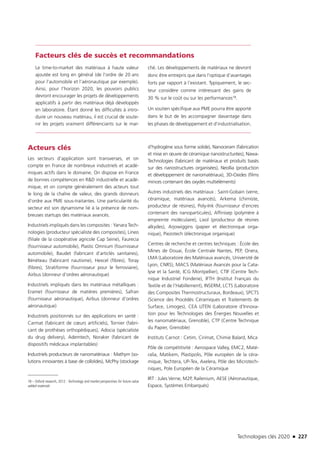 Technologies clés 2020 n 227
Acteurs clés
Les secteurs d’application sont transverses, et on
compte en France de nombreux industriels et acadé-
miques actifs dans le domaine. On dispose en France
de bonnes compétences en RD industrielle et acadé-
mique, et on compte généralement des acteurs tout
le long de la chaîne de valeur, des grands donneurs
d’ordre aux PME sous-traitantes. Une particularité du
secteur est son dynamisme lié à la présence de nom-
breuses startups des matériaux avancés.
Industriels impliqués dans les composites : Yanara Tech-
nologies (producteur spécialiste des composites), Lineo
(filiale de la coopérative agricole Cap Seine), Faurecia
(fournisseur automobile), Plastic Omnium (fournisseur
automobile), Baudet (fabricant d’articlés sanitaires),
Bénéteau (fabricant nautisme), Hexcel (fibres), Toray
(fibres), Stratiforme (fournisseur pour le ferroviaire),
Airbus (donneur d’ordres aéronautique)
Industriels impliqués dans les matériaux métalliques :
Eramet (fournisseur de matières premières), Safran
(fournisseur aéronautique), Airbus (donneur d’ordres
aéronautique)
Industriels positionnés sur des applications en santé :
Carmat (fabricant de cœurs artificiels), Tornier (fabri-
cant de prothèses orthopédiques), Adocia (spécialiste
du drug delivery), Ademtech, Noraker (fabricant de
dispositifs médicaux implantables)
Industriels producteurs de nanomatériaux : Mathym (so-
lutions innovantes à base de colloïdes), McPhy (stockage
18 – Oxford research, 2012 : Technology and market perspectives for future value
added materials
d’hydrogène sous forme solide), Nanoceram (fabrication
et mise en œuvre de céramique nanostructurées), Nawa-
Technologies (fabricant de matériaux et produits basés
sur des nanostructures organisées), Neollia (production
et développement de nanomatériaux), 3D-Oxides (films
minces contenant des oxydes multiéléments)
Autres industriels des matériaux : Saint-Gobain (verre,
céramique, matériaux avancés), Arkema (chimiste,
producteur de résines), Poly-Ink (fournisseur d’encres
contenant des nanoparticules), Affinisep (polymère à
empreinte moléculaire), Lixol (producteur de résines
alkydes), Arjowiggins (papier et électronique orga-
nique), Piezotech (électronique organique)
Centres de recherche et centres techniques : École des
Mines de Douai, École Centrale Nantes, PEP, Onera,
LMA (Laboratoire des Matériaux avancés, Université de
Lyon, CNRS), MACS (Matériaux Avancés pour la Cata-
lyse et la Santé, ICG Montpellier), CTIF (Centre Tech-
nique Industriel Fonderie), IFTH (Institut Français du
Textile et de l’Habillement), INSERM, LCTS (Laboratoire
des Composites Thermostructuraux, Bordeaux), SPCTS
(Science des Procédés Céramiques et Traitements de
Surface, Limoges), CEA LITEN (Laboratoire d’Innova-
tion pour les Technologies des Énergies Nouvelles et
les nanomatériaux, Grenoble), CTP (Centre Technique
du Papier, Grenoble)
Instituts Carnot : Cetim, Cirimat, Chimie Balard, Mica
Pôle de compétitivité : Aerospace Valley, EMC2, Maté-
ralia, Matikem, Plastipolis, Pôle européen de la céra-
mique, Techtera, UP-Tex, Axelera, Pôle des Microtech-
niques, Pole Européen de la Céramique
IRT : Jules Verne, M2P, Railenium, AESE (Aéronautique,
Espace, Systèmes Embarqués)
Facteurs clés de succès et recommandations
Le time-to-market des matériaux à haute valeur
ajoutée est long en général (de l’ordre de 20 ans
pour l’automobile et l’aéronautique par exemple).
Ainsi, pour l’horizon 2020, les pouvoirs publics
devront encourager les projets de développements
applicatifs à partir des matériaux déjà développés
en laboratoire. Étant donné les difficultés à intro-
duire un nouveau matériau, il est crucial de soute-
nir les projets vraiment différenciants sur le mar-
ché. Les développements de matériaux ne devront
donc être entrepris que dans l’optique d’avantages
forts par rapport à l’existant. Typiquement, le sec-
teur considère comme intéressant des gains de
30 % sur le coût ou sur les performances18.
Un soutien spécifique aux PME pourra être apporté
dans le but de les accompagner davantage dans
les phases de développement et d’industrialisation.
TC2020.indd 227 4/28/16 3:48 PM
 