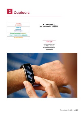 Technologies clés 2020 n 229
	 Capteurs2
MOTS CLÉS
Capteurs, détection,
contrôle, mesures
en ligne, biocapteurs,
photonique
➤ Correspond à
une technologie clé 2015
LOISIRS
 CULTURE
ÉNERGIE,
MOBILITÉ,
NUMÉRIQUE
ENVIRONNEMENT, HABITAT,
SANTÉ ET BIEN-ÊTRE, SÉCURITÉ
ALIMENTATION
©EuropeanUnionDEVILLERSArnaud
TC2020.indd 229 4/28/16 3:48 PM
 