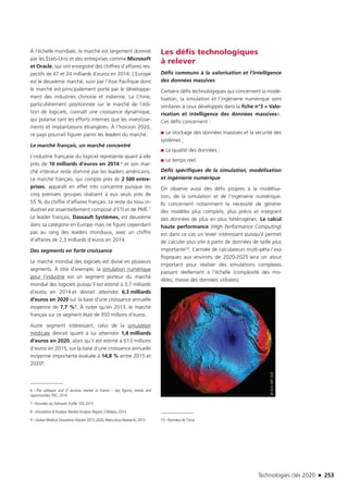 Technologies clés 2020 n 253
À l’échelle mondiale, le marché est largement dominé
par les États-Unis et des entreprises comme Microsoft
et Oracle, qui ont enregistré des chiffres d’affaires res-
pectifs de 47 et 24 milliards d’euros en 2014. L’Europe
est le deuxième marché, suivi par l’Asie Pacifique dont
le marché est principalement porté par le développe-
ment des industries chinoise et indienne. La Chine,
particulièrement positionnée sur le marché de l’édi-
tion de logiciels, connaît une croissance dynamique,
qui polarise tant les efforts internes que les investisse-
ments et implantations étrangères. À l’horizon 2020,
ce pays pourrait figurer parmi les leaders du marché.
Le marché français, un marché concentré
L’industrie française du logiciel représente quant à elle
près de 10 milliards d’euros en 2014 6 et son mar-
ché intérieur reste dominé par les leaders américains.
Le marché français, qui compte près de 2 500 entre-
prises, apparaît en effet très concentré puisque les
cinq premiers groupes réalisent à eux seuls près de
55 % du chiffre d’affaires français. Le reste du tissu in-
dustriel est essentiellement composé d’ETI et de PME.7
Le leader français, Dassault Systèmes, est deuxième
dans sa catégorie en Europe mais ne figure cependant
pas au rang des leaders mondiaux, avec un chiffre
d’affaires de 2,3 milliards d’euros en 2014.
Des segments en forte croissance
Le marché mondial des logiciels est divisé en plusieurs
segments. À titre d’exemple, la simulation numérique
pour l’industrie est un segment porteur du marché
mondial des logiciels puisqu’il est estimé à 3,7 milliards
d’euros en 2014 et devrait atteindre 6,3 milliards
d’euros en 2020 sur la base d’une croissance annuelle
moyenne de 7,7 %8. À noter qu’en 2013, le marché
français sur ce segment était de 350 millions d’euros.
Autre segment intéressant, celui de la simulation
médicale devrait quant à lui atteindre 1,4 milliards
d’euros en 2020, alors qu’il est estimé à 613 millions
d’euros en 2015, sur la base d’une croissance annuelle
moyenne importante évaluée à 14,8 % entre 2015 et
20209.
6 –The software and IT services market in France – key figures, trends and
opportunities, PAC, 2014
7 –Données du Palmarès Truffle 100, 2015
8 –Simulation  Analysis Market Analysis Report, CIMdata, 2014
9 –Global Medical Simulation Market 2015-2020, Meticulous Research, 2015
Les défis technologiques
à relever
Défis communs à la valorisation et l’intelligence
des données massives
Certains défis technologiques qui concernent la modé-
lisation, la simulation et l’ingénierie numérique sont
similaires à ceux développés dans la fiche n°3 « Valo-
risation et intelligence des données massives».
Ces défis concernent :
■■ Le stockage des données massives et la sécurité des
systèmes ;
■■ La qualité des données ;
■■ Le temps réel.
Défis spécifiques de la simulation, modélisation
et ingénierie numérique
On observe aussi des défis propres à la modélisa-
tion, de la simulation et de l’ingénierie numérique.
Ils concernent notamment la nécessité de générer
des modèles plus complets, plus précis et intégrant
des données de plus en plus hétérogènes. Le calcul
haute performance (High Performance Computing)
est dans ce cas un levier intéressant puisqu’il permet
de calculer plus vite à partir de données de taille plus
importante10. L’arrivée de calculateurs multi-péta / exa
flopiques aux environs de 2020-2025 sera un atout
important pour réaliser des simulations complexes
passant réellement à l’échelle (complexité des mo-
dèles, masse des données utilisées).
10 –Données de l’Inria
©ESAHPFDLR
TC2020.indd 253 4/28/16 3:48 PM
 