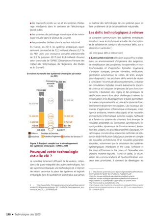 280 n Technologies clés 2020
■■ les dispositifs portés sur soi et les systèmes d’éclai-
rage intelligents dans le domaine de l’électronique
grand public,
■■ les systèmes de pathologie numérique et de métro-
logie virtuelle dans le secteur de la santé,
■■ les passerelles dédiées dans le secteur industriel.
En France, en 2013, les systèmes embarqués repré-
sentaient un marché de 73,3 milliards d’euros (3,7 %
du PIB)2 avec une croissance annuelle prévisionnelle
de 3,3 % jusqu’en 2017 (soit 83,6 milliards d’euros)
selon une étude de l’OPIIEC (Observatoire Paritaire des
métiers de l’Informatique, de l’Ingénierie, des Études
et du Conseil).
Figure 1: Rapport complet sur le développement
des systèmes embarqués - OPIIEC 2014
Pourquoi cette technologie
est-elle clé ?
Le caractère fortement diffusant de la solution, s’éten-
dant à la quasi-intégralité des autres technologies, fait
des systèmes embarqués une technologie clé. L’internet
des objets accentue la place des systèmes et logiciels
embarqués dans le quotidien et accroît plus que jamais
2 – http://www.fafiec.fr/images/contenu/menuhaut/observatoire/
etudes/2013/systemes-embarqu %C3 %A9s/SE-Developpement_eco-
nomique_des_SE_-_20140606.pdf
la maîtrise des technologies de ces systèmes pour en
faire un élément clé de la compétitivité industrielle.
Les défis technologiques à relever
Le caractère communicant des systèmes embarqués
remet en cause les techniques actuelles de conception
et de validation et conduit à de nouveaux défis, sur la
sécurité en particulier3.
Les principaux défis à relever sont:
■■ La sécurité et sûreté: elles sont aujourd’hui traitées
dans un environnement d’ingénierie des exigences,
de modélisation des propriétés fonctionnelles et non
fonctionnelles et d’approches formelles (ingénierie
d’analyses statiques, preuves formelles, vérification,
génération automatique de codes, de tests, analyse
pour diagnostic). Les prochains défis seront de réussir
à considérer l’incertitude de comportements, à réaliser
des simulations hybrides mixant événements discrets
et continus et à disposer de preuves de bons fonction-
nements. L’évolution des règles et des pratiques de
certification seront donc deux challenges à relever. La
modélisation et le développement d’outils permettant
de traiter conjointement la sécurité et la sûreté de fonc-
tionnement deviennent nécessaires. Les nouveaux do-
maines d’application (informatique embarquée, intel-
ligence ambiante, Internet des objets) et les nouvelles
architectures (informatique dans les nuages, Software
as a Service ou système de systèmes) font émerger de
nouvelles propriétés ou contraintes (architectures re-
configurables, dynamique de l’environnement, évolu-
tion des usages), en plus des propriétés classiques. Un
défi majeur consiste alors à revoir les méthodes de Vali-
dation et de Vérification (VV) pour prendre en compte
ces nouvelles architectures et les nouvelles propriétés
associées, notamment par la simulation des systèmes
cyberphysiques (Hardware in the Loop, Software in
the Loop et Processor in the Loop – cf. Nouvelles inté-
grations matériel-logiciel). Dans ce cadre, la sécuri-
sation des communications et l’authentification sont
deux axes prioritaires. Il convient de développer les
3 – http://www.systematic-paris-region.org/sites/default/files/ROAD-
MAP %20OCDS %20F %C3 %A9vrier %202015.pdf
https://ec.europa.eu/digital-agenda/en/embedded-systems
https://ec.europa.eu/digital-agenda/en/cyberphysical-systems-0
https://artemis-ia.eu/embedded-cyber-physical-systems.html
http://www.ecsel-ju.eu/web/index.php
http://www.smart-systems-integration.org/public/documents/
presentations/presentations-at-the-ssi-2015-in-copenhagen-
11-12-march-2015
TC2020.indd 280 4/28/16 3:48 PM
 