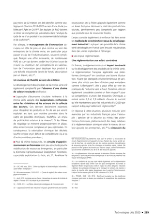 Technologies clés 2020 n 289
pas moins de 32 métiers ont été identifiés comme stra-
tégiques à l’horizon 2018-2020 au sein d’une étude pu-
bliée par l’Apec en 201429. Les équipes de RD doivent
se doter de compétences spécialisées dans l’analyse du
cycle de vie d’un produit et au croisement de la biologie
et de la chimie30.
Par ailleurs, le management de l’innovation oc-
cupera un rôle de plus en plus central au sein des
entreprises de la chimie verte, en particulier pour
passer le cap de l’industrialisation, souvent compli-
qué. Malgré une offre innovante, de nombreuses
PME et start-up doivent céder leur licence faute de
n’avoir pu mobiliser des compétences en valorisa-
tion de l’innovation pour déployer leur produit à
une échelle industrielle (levée de fonds, sécurisation
par un brevet, etc.)31.
Un manque de fluidité au sein de la filière
Le développement des procédés de la chimie verte est
également complexifié par l’absence d’une chaîne
de valeur structurée en France :
■■ L’approche d’économie circulaire inhérente à la
chimie verte appelle des coopérations renforcées
entre les chimistes et les acteurs de la collecte
des déchets. Ces derniers deviennent essentiels
pour récupérer les produits en fin de vie qui seront
exploités en tant que matière première dans le
cadre de procédés chimiques. Toutefois, un enjeu
de profitabilité subsiste à ce niveau32. Si les filières
de recyclage se mettent progressivement en place,
elles restent encore complexes et peu optimisées. En
conséquence, la valorisation chimique des déchets
souffre encore d’un déficit de compétitivité vis-à-vis
d’autres matières premières ;
■■ Pour la chimie biosourcée, les circuits d’approvi-
sionnement en biomasse sont peu structurés pour la
mobilisation de ressources émergentes, en particulier
la biomasse lignocellulosique (exploitation forestière,
coproduits exploitation du bois, etc.)33. Améliorer la
29 – UIC, IAR, Apec, 2014 : Chimie du végétal et biotechnologies industrielles ;
quels métiers stratégiques ?
30 – Actu-environnement, 25/03/2015 : « Chimie du végétal ; des métiers straté-
giques en mutation »
31 – Xerfi, 2015 : La chimie verte en France - Perspectives du marché de la chimie du
végétal à l’horizon 2017 et analyse du jeu concurrentiel
32 – CGDD, 2013 : Les filières industrielles stratégiques de l’économie verte
33 – L’approvisionnement des industries françaises agroalimentaires est toutefois
structuration de la filière apparaît également comme
un levier fort pour diminuer le coût des produits bio-
sourcés, généralement peu compétitifs par rapport
aux produits issus de ressources fossiles.
L’enjeu consiste également à renforcer les liens entre
les maillons de la recherche et ceux du développe-
ment industriel. La plupart des procédés de la chimie
verte développés en France sont ensuite industrialisés
dans des usines implantées à l’étranger.
■■ Les enjeux réglementaires
Une réglementation aux effets contraires
En France, la réglementation a un impact contrasté
sur le développement des procédés de la chimie verte.
La réglementation française applicable aux plate-
formes chimiques34 en constitue une bonne illustra-
tion. Fixant des standards environnementaux et sani-
taires plus stricts que dans d’autres pays européens
comme l’Allemagne35, elle a pour effet de tirer les
pratiques de l’industrie vers le haut. Toutefois, elle est
également considérée comme un frein majeur36 pour
sa compétitivité. L’Union des Industries Chimiques a
estimé entre 1,3 et 3,9 milliards d’euros le surcoût
qu’elle représentera pour les industriels d’ici 2020 par
rapport à des pays faiblement réglementés37.
En réponse à cette situation, plusieurs mesures sont
avancées par les industriels français pour l’assou-
plir : gestion de la sécurité au niveau des plate-
formes chimiques, plafonnement des taxes relatives
à la réglementation sismique selon le niveau de va-
leur ajoutée des entreprises, etc.38 La circulaire du
bien structuré autour de plateformes huile, sucre et amidon. La structuration de
circuits d’approvisionnement apparaît un enjeu d’autant plus crucial qu’elle per-
met de faire face à la volatilité des prix des matières premières. La mobilisation
de ressources agricoles à des fins chimiques est toutefois sujette à débat. Elle
pourrait en effet générer des tensions sur d’autres usages, comme l’alimentation
qui consomme actuellement plus de 60 % des ressources agricoles
34 – La réglementation inclue par exemple la réalisation d’études sismiques, des
obligations d’audits de performance énergétique et des Plans de prévention des
risques technologiques (PPRT)
35 – Les standards de ces pays sont indexés également sur la réglementation
européenne, réputée déjà comme l’une des plus contraignantes au monde. Le
règlement REACH en particulier, entré en vigueur en 2007, oblige les industriels
à déclarer les substances chimiques qu’ils fabriquent et utilisent, de manière à
écarter du marché celles jugées dangereuses pour la santé et l’environnement.
L’objectif est de recenser plus de 30 000 substances d’ici 2018
36 – PIPAME / DGE / UIC, 2014 : Benchmark européen sur les plateformes
chimiques, quels sont les leviers pour améliorer la compétitivité des plateformes
françaises ?
37 – Ibid
38 – Ibid
TC2020.indd 289 4/28/16 3:48 PM
 