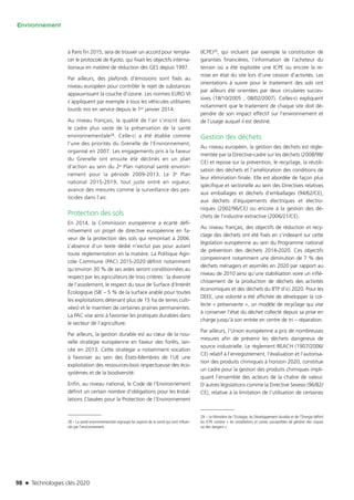 98 n Technologies clés 2020
Environnement
à Paris fin 2015, sera de trouver un accord pour rempla-
cer le protocole de Kyoto, qui fixait les objectifs interna­
tionaux en matière de réduction des GES depuis 1997.
Par ailleurs, des plafonds d’émissions sont fixés au
niveau européen pour contrôler le rejet de substances
appauvrissant la couche d’ozone. Les normes EURO VI
s’appliquent par exemple à tous les véhicules utilitaires
lourds mis en service depuis le 1er janvier 2014.
Au niveau français, la qualité de l’air s’inscrit dans
le cadre plus vaste de la préservation de la santé
environnementale28. Celle-ci a été établie comme
l’une des priorités du Grenelle de l’Environnement,
organisé en 2007. Les engagements pris à la faveur
du Grenelle ont ensuite été déclinés en un plan
d’action au sein du 2e Plan national santé environ­
nement pour la période 2009-2013. Le 3e Plan
national 2015-2019, tout juste entré en vigueur,
avance des mesures comme la surveillance des pes-
ticides dans l’air.
Protection des sols
En 2014, la Commission européenne a écarté défi-
nitivement un projet de directive européenne en fa-
veur de la protection des sols qui remontait à 2006.
L’absence d’un texte dédié n’exclut pas pour autant
toute réglementation en la matière. La Politique Agri-
cole Commune (PAC) 2015-2020 définit notamment
qu’environ 30 % de ses aides seront conditionnées au
respect par les agriculteurs de trois critères : la diversité
de l’assolement, le respect du taux de Surface d’Intérêt
Écologique (SIE – 5 % de la surface arable pour toutes
les exploitations détenant plus de 15 ha de terres culti-
vées) et le maintien de certaines prairies permanentes.
La PAC vise ainsi à favoriser les pratiques durables dans
le secteur de l’agriculture.
Par ailleurs, la gestion durable est au cœur de la nou-
velle stratégie européenne en faveur des forêts, lan-
cée en 2013. Cette stratégie a notamment vocation
à favoriser au sein des États-Membres de l’UE une
exploitation des ressources-bois respectueuse des éco-
systèmes et de la biodiversité.
Enfin, au niveau national, le Code de l’Environnement
définit un certain nombre d’obligations pour les Instal-
lations Classées pour la Protection de l’Environnement
28 – La santé environnementale regroupe les aspects de la santé qui sont influen-
cés par l’environnement.
(ICPE)29, qui incluent par exemple la constitution de
garanties financières, l’information de l’acheteur du
terrain où a été exploitée une ICPE ou encore la re-
mise en état du site lors d’une cession d’activités. Les
orientations à suivre pour le traitement des sols ont
par ailleurs été orientées par deux circulaires succes-
sives (18/10/2005 ; 08/02/2007). Celles-ci expliquent
notamment que le traitement de chaque site doit dé-
pendre de son impact effectif sur l’environnement et
de l’usage auquel il est destiné.
Gestion des déchets
Au niveau européen, la gestion des déchets est règle-
mentée par la Directive-cadre sur les déchets (2008/98/
CE) et repose sur la prévention, le recyclage, la réutili-
sation des déchets et l’amélioration des conditions de
leur élimination finale. Elle est abordée de façon plus
spécifique et sectorielle au sein des Directives relatives
aux emballages et déchets d’emballages (94/62/CE),
aux déchets d’équipements électriques et électro-
niques (2002/96/CE) ou encore à la gestion des dé-
chets de l’industrie extractive (2006/21/CE).
Au niveau français, des objectifs de réduction et recy-
clage des déchets ont été fixés en s’indexant sur cette
législation européenne au sein du Programme national
de prévention des déchets 2014-2020. Ces objectifs
comprennent notamment une diminution de 7 % des
déchets ménagers et assimilés en 2020 par rapport au
niveau de 2010 ainsi qu’une stabilisation voire un inflé-
chissement de la production de déchets des activités
économiques et des déchets du BTP d’ici 2020. Pour les
DEEE, une volonté a été affichée de développer la col-
lecte « préservante », un modèle de recyclage qui vise
à conserver l’état du déchet collecté depuis sa prise en
charge jusqu’à son entrée en centre de tri – réparation.
Par ailleurs, l’Union européenne a pris de nombreuses
mesures afin de prévenir les déchets dangereux de
source industrielle. Le règlement REACH (1907/2006/
CE) relatif à l’enregistrement, l’évaluation et l’autorisa-
tion des produits chimiques à horizon 2020, constitue
un cadre pour la gestion des produits chimiques impli-
quant l’ensemble des acteurs de la chaîne de valeur.
D’autres législations comme la Directive Seveso (96/82/
CE), relative à la limitation de l’utilisation de certaines
29 – Le Ministère de l’Ecologie, du Développement durable et de l’Énergie définit
les ICPE comme « les installations et usines susceptibles de générer des risques
ou des dangers ».
TC2020.indd 98 4/28/16 3:47 PM
 