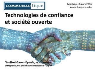 Technologies de confiance
et société ouverte
Montréal, 8 mars 2016
Assemblée annuelle
Geoffroi Garon-Épaule, M.A., Doctorant
Entrepreneur et chercheur en résidence - UQAM
 
