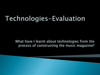 What have I learnt about technologies from the
 process of constructing the music magazine?
 