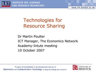 Technologies for Resource Sharing Dr Martin Poulter ICT Manager, The Economics Network Academy-Intute meeting 10 October 2007 