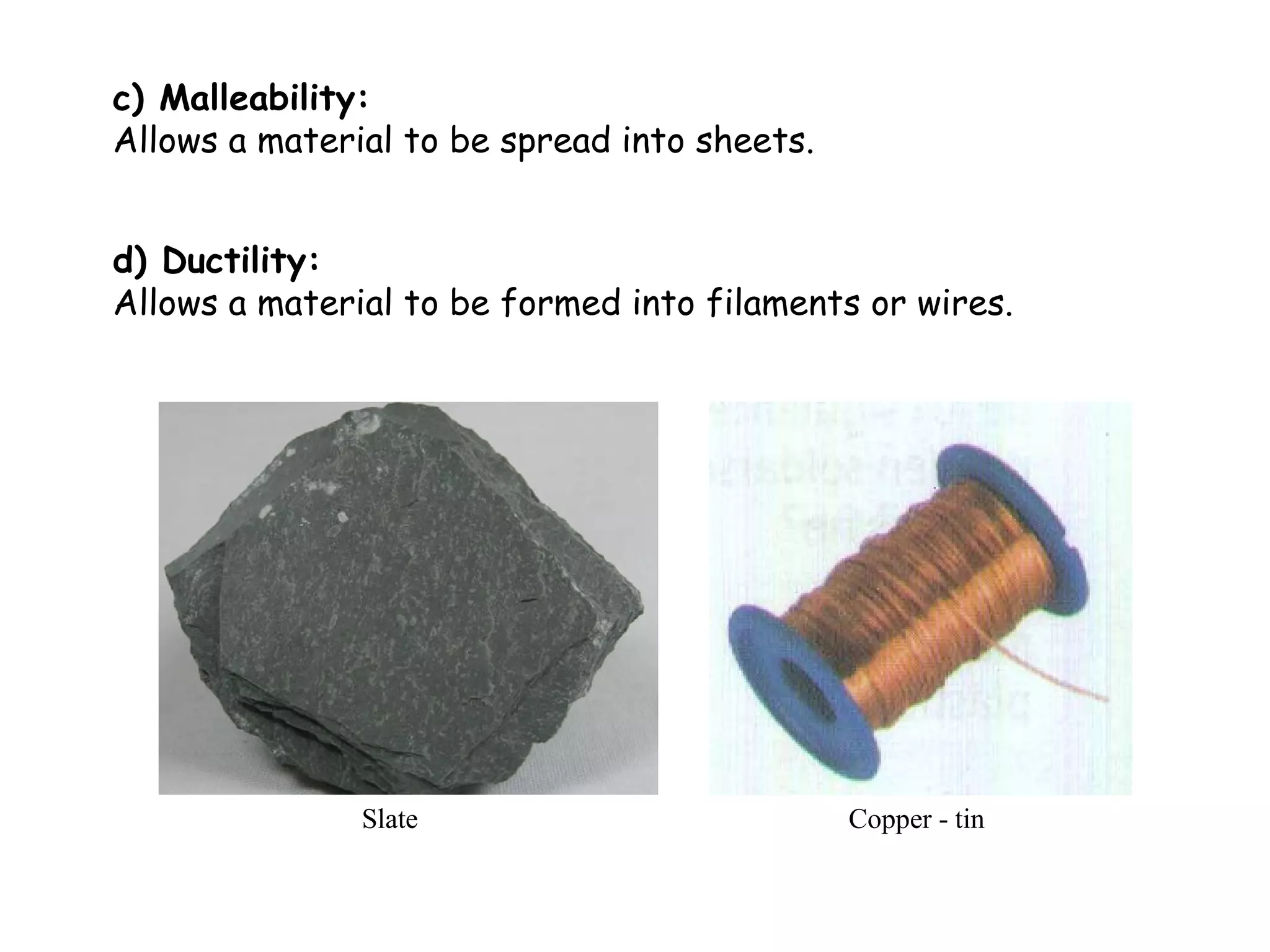 c) Malleability:
Allows a material to be spread into sheets.


d) Ductility:
Allows a material to be formed into filaments or wires.




               Slate                          Copper - tin
 