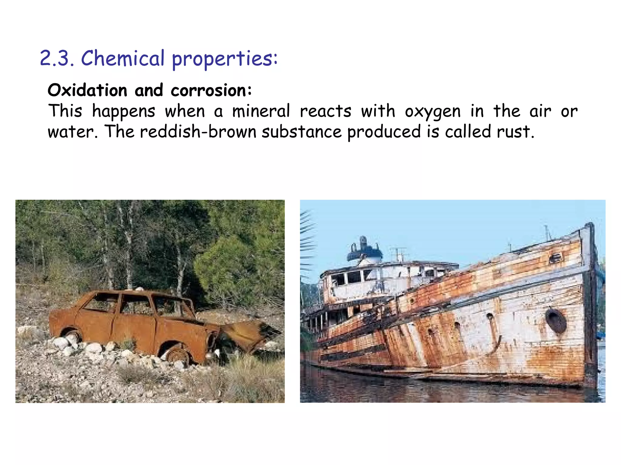 2.3. Chemical properties:
Oxidation and corrosion:
This happens when a mineral reacts with oxygen in the air or
water. The reddish-brown substance produced is called rust.
 