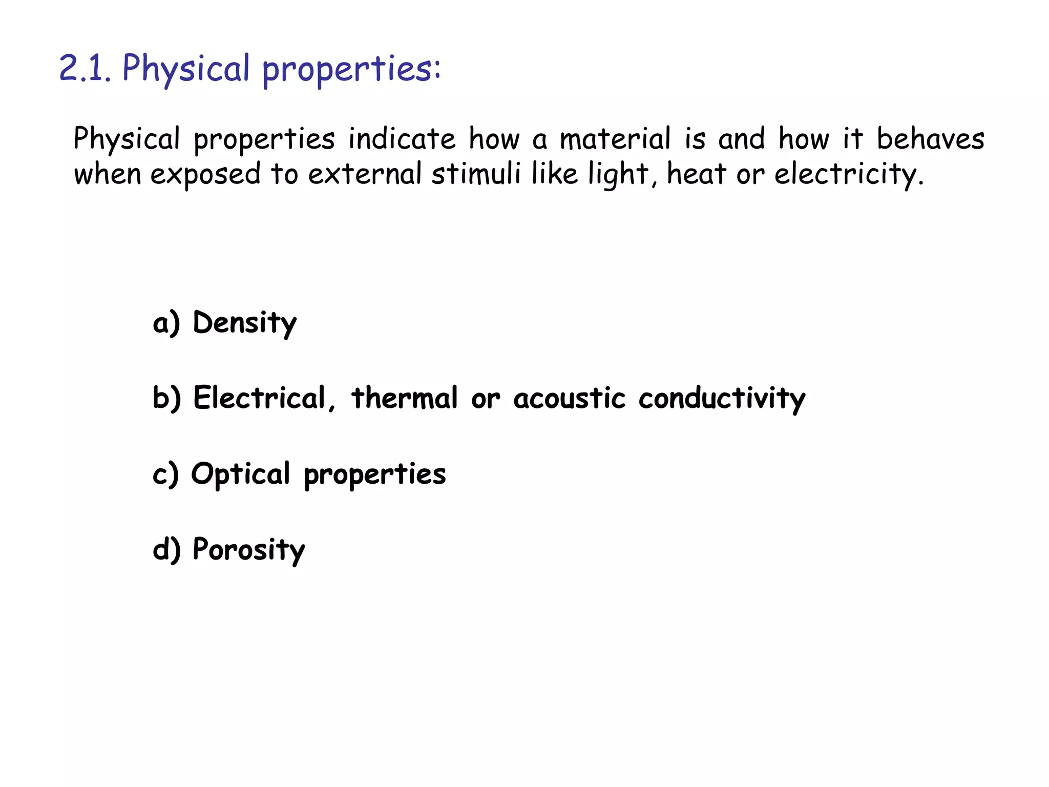 2.1. Physical properties:
 Physical properties indicate how a material is and how it behaves
 when exposed to external stimuli like light, heat or electricity.




      a) Density

      b) Electrical, thermal or acoustic conductivity

      c) Optical properties

      d) Porosity
 