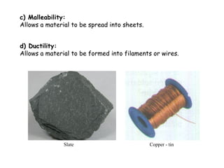 c) Malleability:
Allows a material to be spread into sheets.


d) Ductility:
Allows a material to be formed into filaments or wires.




               Slate                          Copper - tin
 