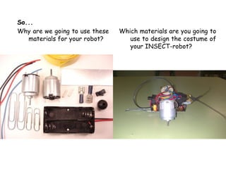 So...
Why are we going to use these   Which materials are you going to
   materials for your robot?       use to design the costume of
                                   your INSECT-robot?
 