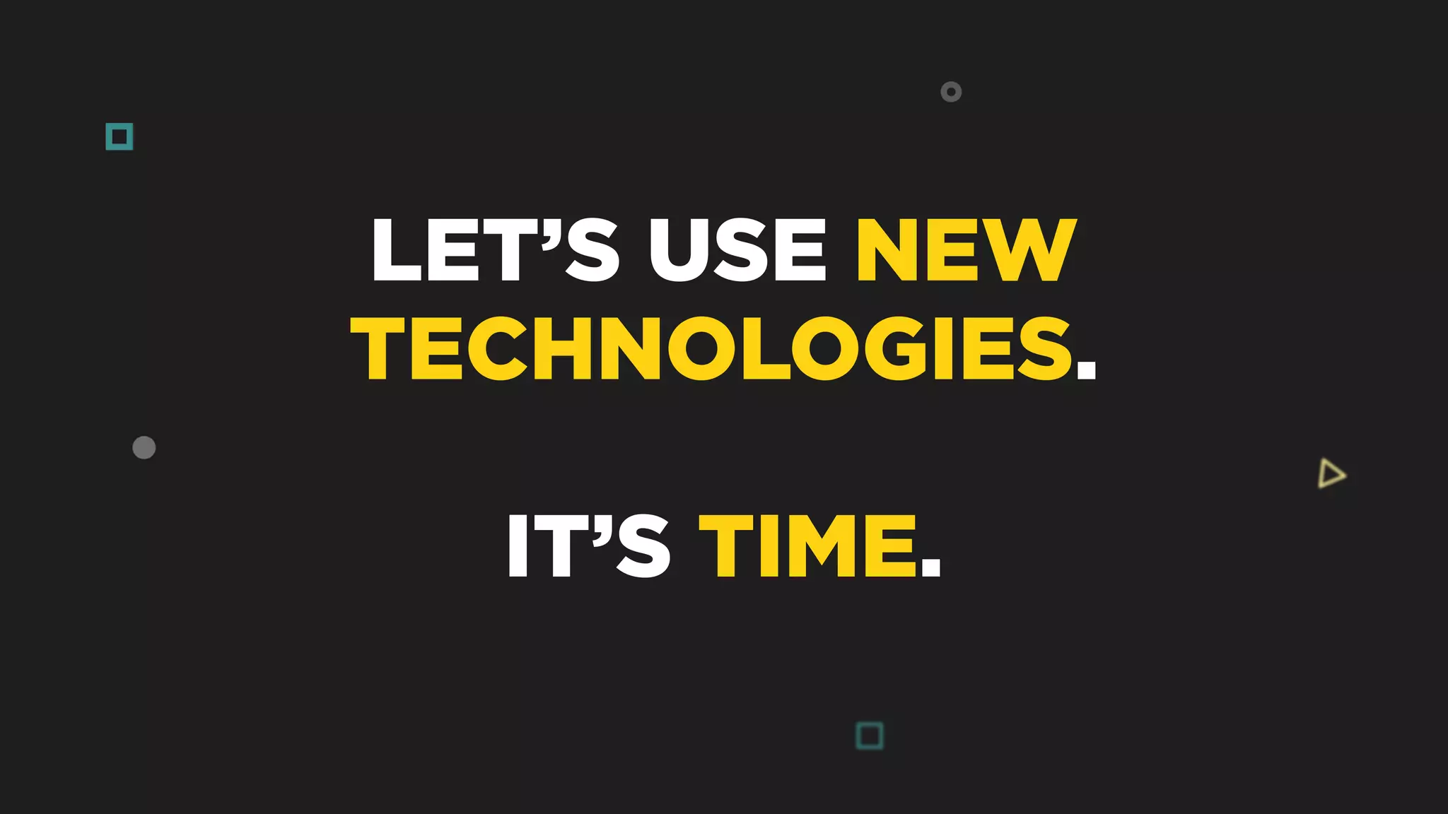 LET’S USE NEW
TECHNOLOGIES.
IT’S TIME.
 