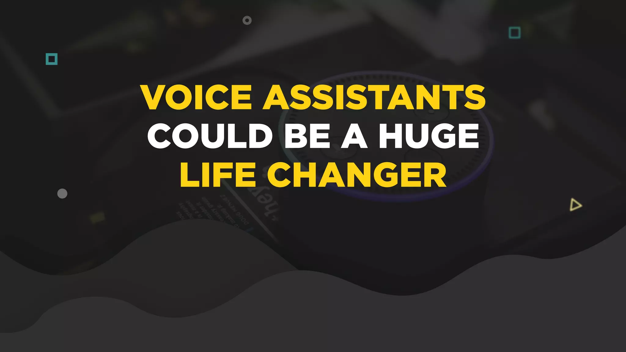VOICE ASSISTANTS
COULD BE A HUGE
LIFE CHANGER
 