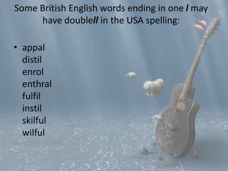 Some British English words ending in one l may 
have doublell in the USA spelling: 
• appal 
distil 
enrol 
enthral 
fulfil 
instil 
skilful 
wilful 
 