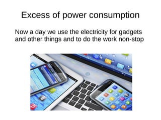 Excess of power consumption
Now a day we use the electricity for gadgets
and other things and to do the work non-stop
 