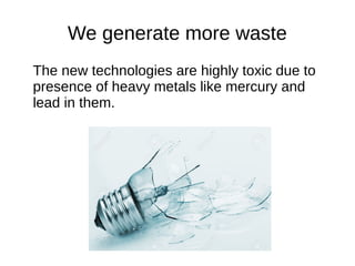 We generate more waste
The new technologies are highly toxic due to
presence of heavy metals like mercury and
lead in them.
 