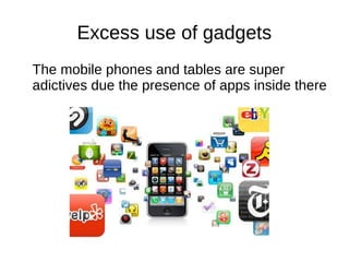 Excess use of gadgets
The mobile phones and tables are super
adictives due the presence of apps inside there
 