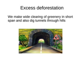 Excess deforestation
We make wide clearing of greenery in short
span and also dig tunnels through hills
 