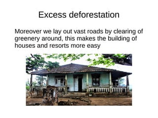Excess deforestation
Moreover we lay out vast roads by clearing of
greenery around, this makes the building of
houses and resorts more easy
 