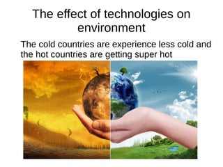 The effect of technologies on
environment
The cold countries are experience less cold and
the hot countries are getting super hot
 