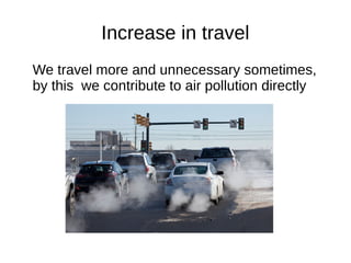 Increase in travel
We travel more and unnecessary sometimes,
by this we contribute to air pollution directly
 