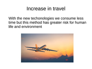 Increase in travel
With the new techonologies we consume less
time but this method has greater risk for human
life and environment
 