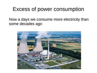 Excess of power consumption
Now a days we consume more electricity than
some decades ago
 