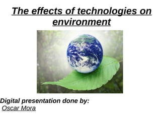 The effects of technologies on
environment
Digital presentation done by:
Oscar Mora
 