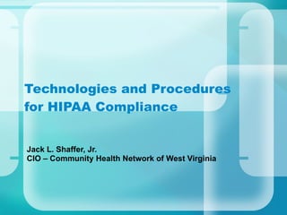 Technologies and Procedures for HIPAA Compliance Jack L. Shaffer, Jr. CIO – Community Health Network of West Virginia 