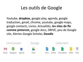 Les outils de Google
Youtube, dropbox, google play, agenda, google
traduction, gmail, chrome, youtube, google maps,
google contacts, Livres, Actualités, les sites de fle
comme pinterest, google docs, DRIVE, peu de Google
site, Alertes Google Scholar, Doodle