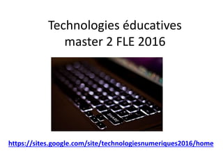 Technologies éducatives
master 2 FLE 2016
Master 2
https://sites.google.com/site/technologiesnumeriques2016/home
 