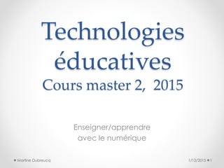 Technologies
éducatives
Cours master 2, 2015
Enseigner/apprendre
avec le numérique
1/12/2015 1Martine Dubreucq
 