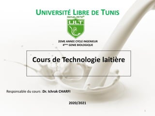 UNIVERSITÉ LIBRE DE TUNIS
Cours de Technologie laitière
2EME ANNEE CYCLE INGENIEUR
4ème GENIE BIOLOGIQUE
2020/2021
Responsable du cours :Dr. Ichrak CHARFI
1
 