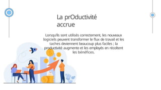La prOductivité
accrue
Lorsqu’ils sont utilisés correctement, les nouveaux
logiciels peuvent transformer le flux de travail et les
taches deviennent beaucoup plus faciles ; la
productivité augmente et les employés en récoltent
les bénéfices.
 