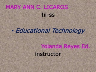 MARY ANN C. LICAROS
Iii-ss
• Educational Technology
Yolanda Reyes Ed.
instructor
 