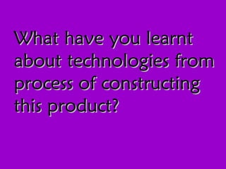 What have you learnt about technologies from process of constructing this product? 