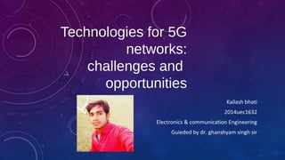 Technologies for 5G
networks:
challenges and
opportunities
Kailash bhati
2014uec1632
Electronics & communication Engineering
Guieded by dr. ghanshyam singh sir
 