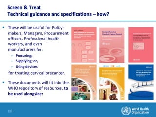 18 |
Screen & Treat
Technical guidance and specifications – how?
 These will be useful for Policy-
makers, Managers, Proc...